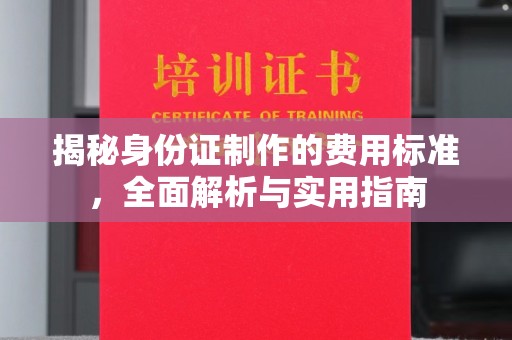 南岸揭秘身份证制作的费用标准，全面解析与实用指南